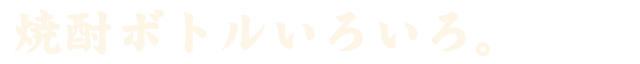 焼酎ボトルいろいろ。
